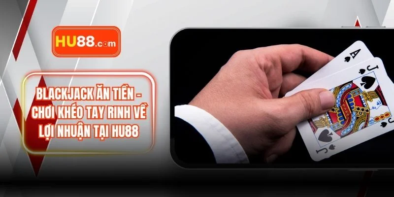 Blackjack Ăn Tiền – Chơi Khéo Tay Rinh Về Lợi Nhuận Tại HU88