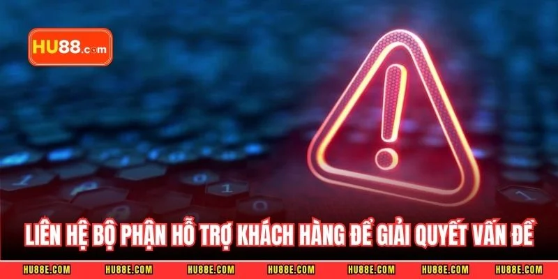 Liên hệ bộ phận hỗ trợ khách hàng để giải quyết vấn đề