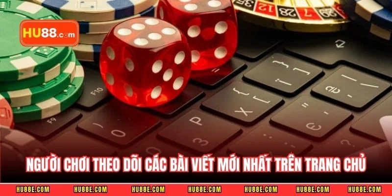 Người chơi theo dõi các bài viết mới nhất trên trang chủ