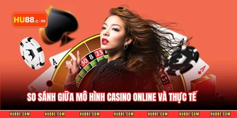 So sánh giữa mô hình casino online và thực tế