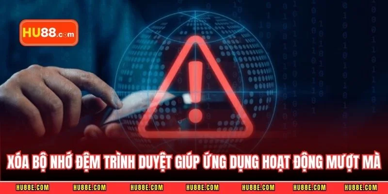 Xóa bộ nhớ đệm trình duyệt giúp ứng dụng hoạt động mượt mà