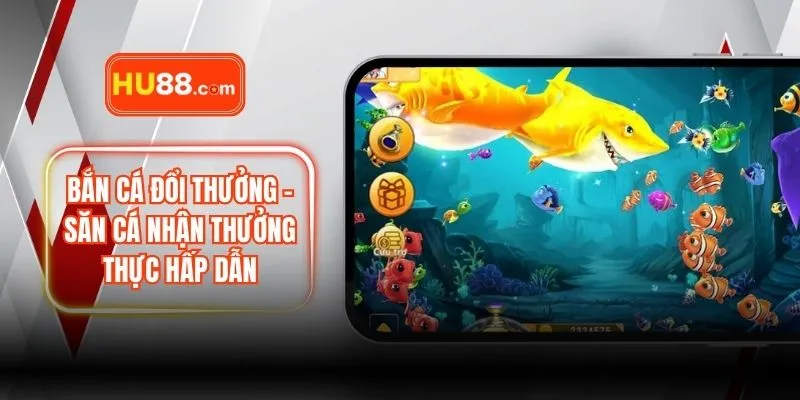 Bắn Cá Đổi Thưởng – Săn Cá Nhận Thưởng Thực Hấp Dẫn