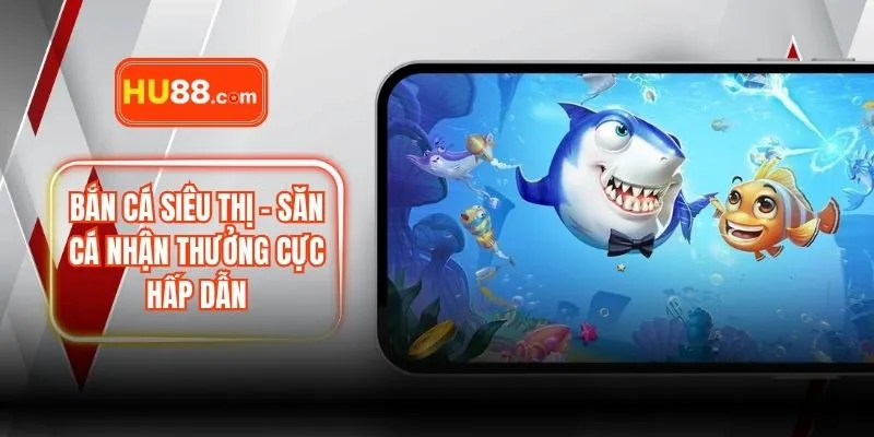 Bắn Cá Siêu Thị – Săn Cá Nhận Thưởng Cực Hấp Dẫn Nhất