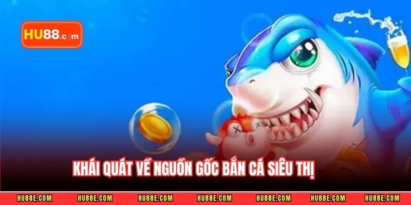 Khái quát về nguồn gốc bắn cá siêu thị